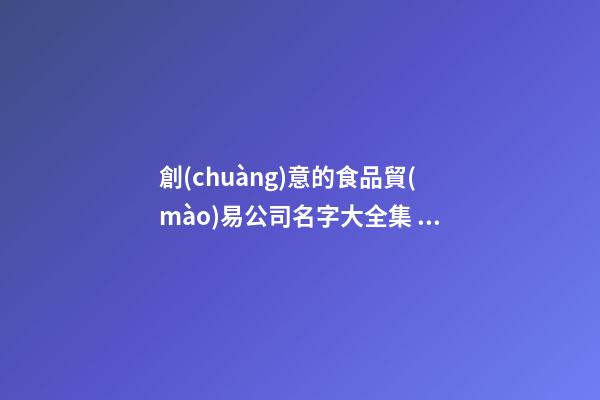 創(chuàng)意的食品貿(mào)易公司名字大全集 參照這類常見的好名字-第1張-公司起名-玄機(jī)派